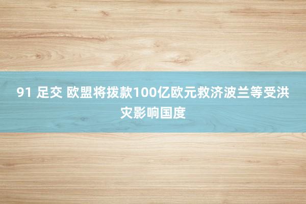 91 足交 欧盟将拨款100亿欧元救济波兰等受洪灾影响国度