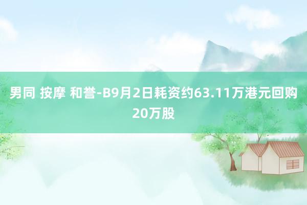 男同 按摩 和誉-B9月2日耗资约63.11万港元回购20万股