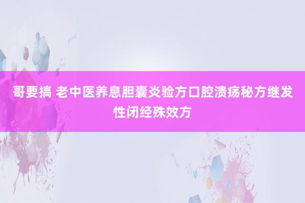 哥要搞 老中医养息胆囊炎验方口腔溃疡秘方继发性闭经殊效方