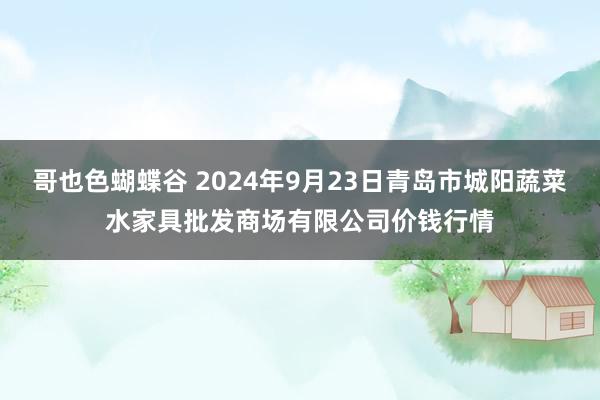 哥也色蝴蝶谷 2024年9月23日青岛市城阳蔬菜水家具批发商场有限公司价钱行情
