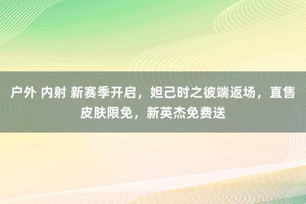 户外 内射 新赛季开启，妲己时之彼端返场，直售皮肤限免，新英杰免费送