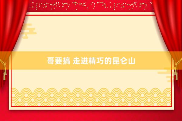 哥要搞 走进精巧的昆仑山
