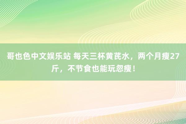 哥也色中文娱乐站 每天三杯黄芪水，两个月瘦27斤，不节食也能玩忽瘦！