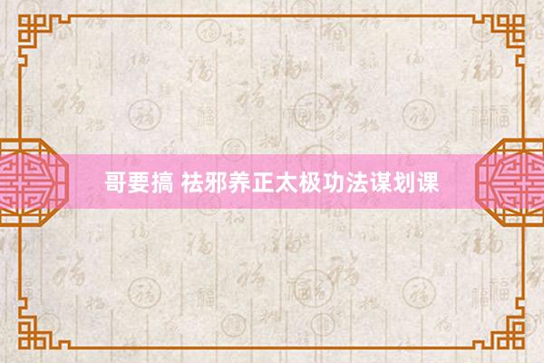 哥要搞 祛邪养正太极功法谋划课