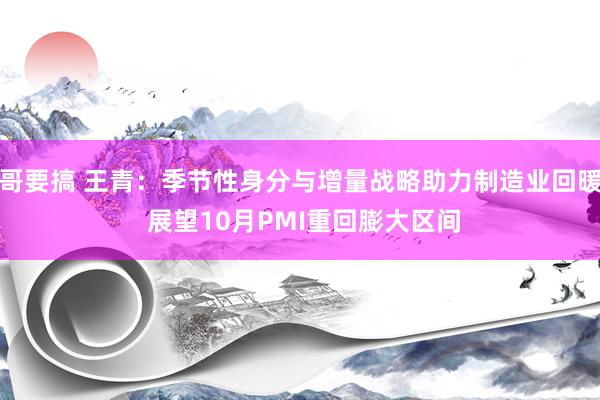 哥要搞 王青:季节性身分与增量战略助力制造业回暖 展望10月PMI重回膨大区间