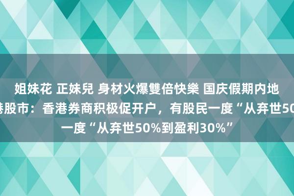 姐妹花 正妹兒 身材火爆雙倍快樂 国庆假期内地投资者涌入香港股市：香港券商积极促开户，有股民一度“从弃世50%到盈利30%”