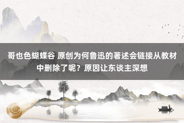 哥也色蝴蝶谷 原创为何鲁迅的著述会链接从教材中删除了呢？原因让东谈主深想