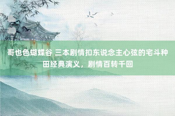 哥也色蝴蝶谷 三本剧情扣东说念主心弦的宅斗种田经典演义，剧情百转千回