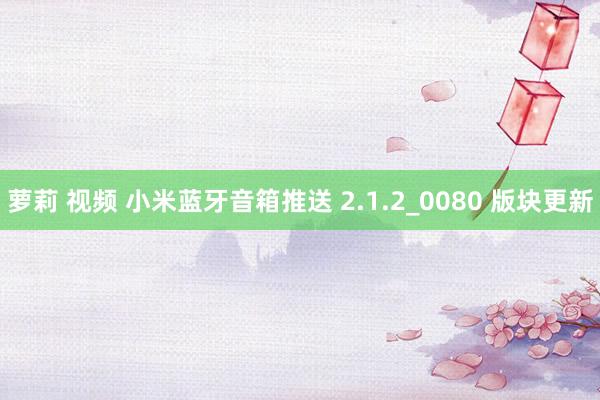 萝莉 视频 小米蓝牙音箱推送 2.1.2_0080 版块更新