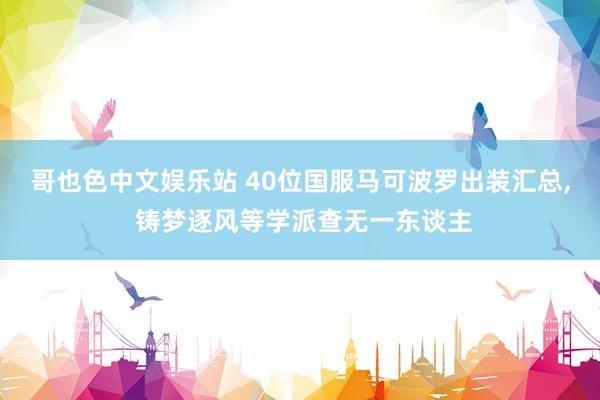 哥也色中文娱乐站 40位国服马可波罗出装汇总， 铸梦逐风等学派查无一东谈主