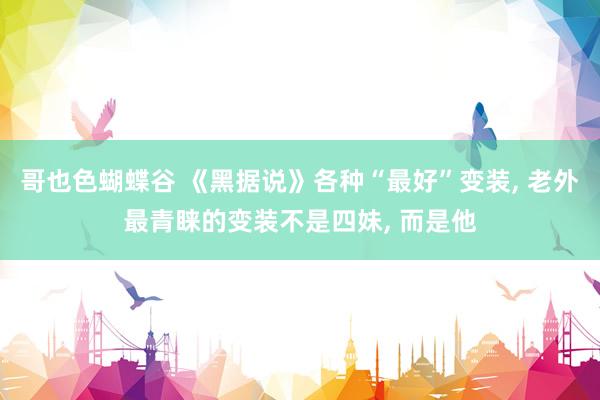 哥也色蝴蝶谷 《黑据说》各种“最好”变装， 老外最青睐的变装不是四妹， 而是他