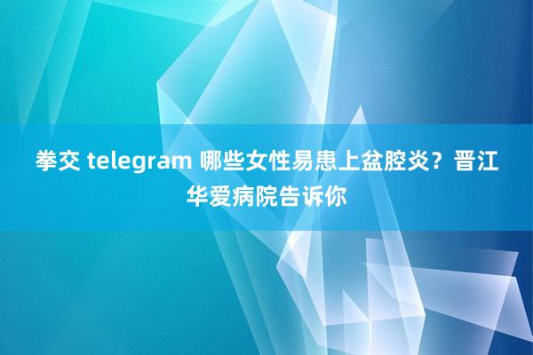 拳交 telegram 哪些女性易患上盆腔炎？晋江华爱病院告诉你