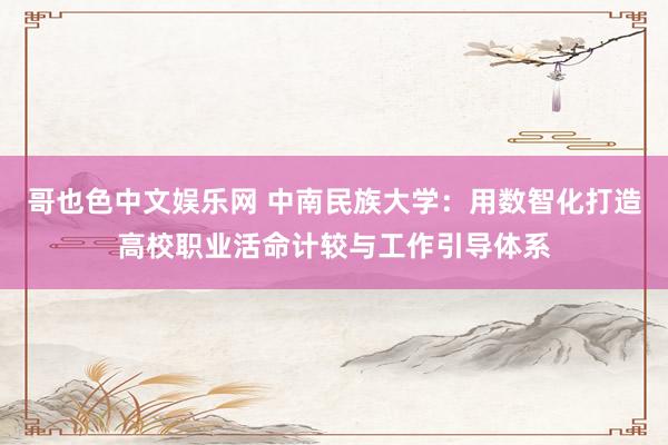 哥也色中文娱乐网 中南民族大学：用数智化打造高校职业活命计较与工作引导体系