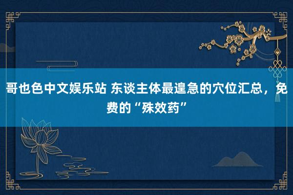 哥也色中文娱乐站 东谈主体最遑急的穴位汇总，免费的“殊效药”