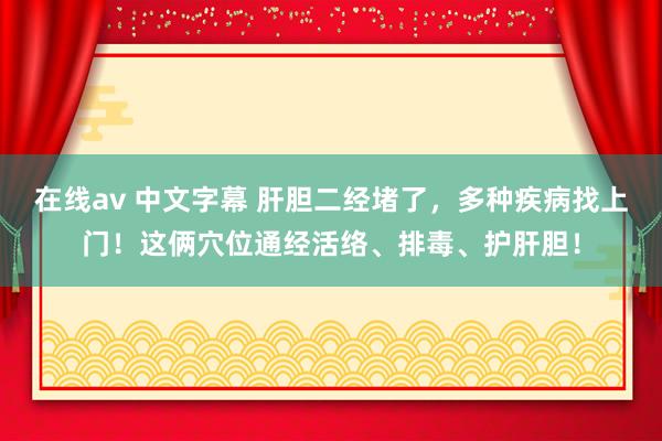 在线av 中文字幕 肝胆二经堵了，多种疾病找上门！这俩穴位通经活络、排毒、护肝胆！