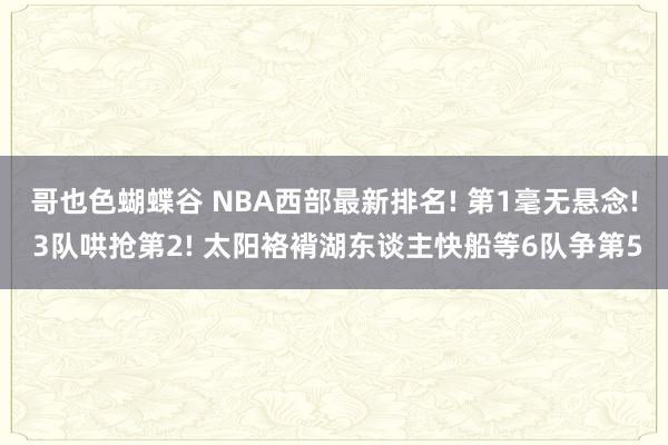 哥也色蝴蝶谷 NBA西部最新排名! 第1毫无悬念! 3队哄抢第2! 太阳袼褙湖东谈主快船等6队争第5