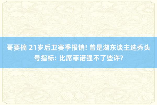 哥要搞 21岁后卫赛季报销! 曾是湖东谈主选秀头号指标: 比席菲诺强不了些许?