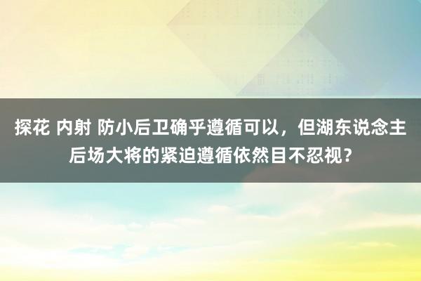 探花 内射 防小后卫确乎遵循可以，但湖东说念主后场大将的紧迫遵循依然目不忍视？