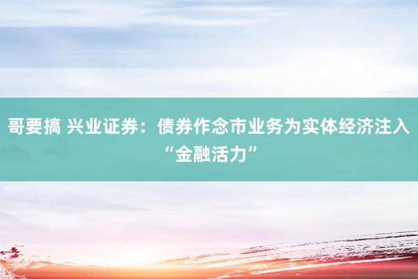 哥要搞 兴业证券：债券作念市业务为实体经济注入“金融活力”