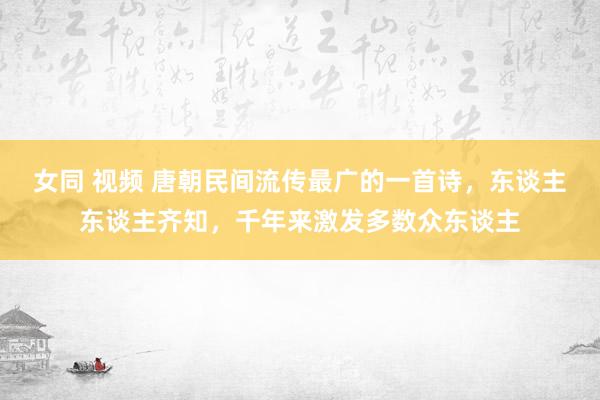 女同 视频 唐朝民间流传最广的一首诗，东谈主东谈主齐知，千年来激发多数众东谈主