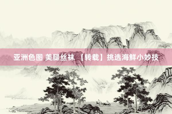 亚洲色图 美腿丝袜 【转载】挑选海鲜小妙技