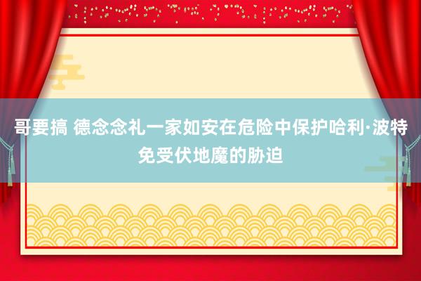 哥要搞 德念念礼一家如安在危险中保护哈利·波特免受伏地魔的胁迫