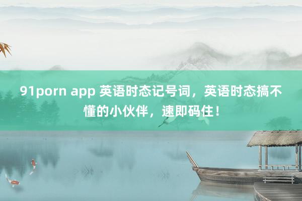 91porn app 英语时态记号词，英语时态搞不懂的小伙伴，速即码住！