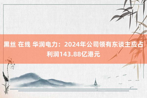 黑丝 在线 华润电力：2024年公司领有东谈主应占利润143.88亿港元