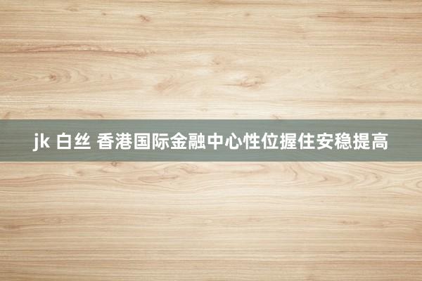 jk 白丝 香港国际金融中心性位握住安稳提高