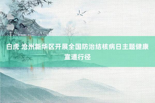 白虎 沧州新华区开展全国防治结核病日主题健康宣道行径