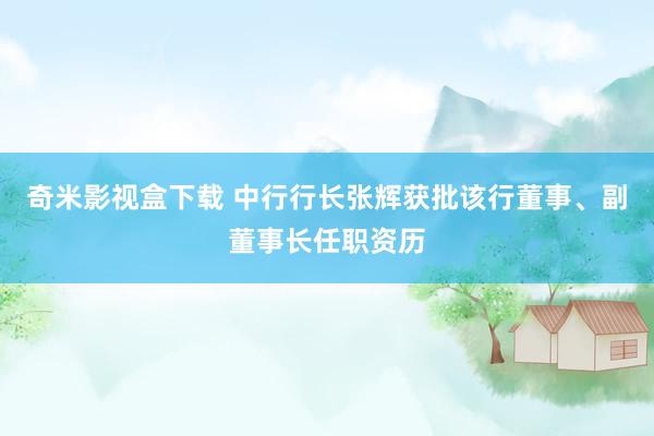 奇米影视盒下载 中行行长张辉获批该行董事、副董事长任职资历