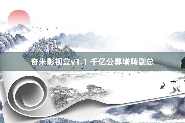 奇米影视盒v1.1 千亿公募增聘副总