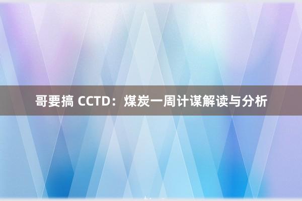 哥要搞 CCTD：煤炭一周计谋解读与分析