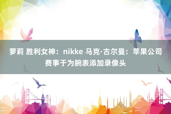 萝莉 胜利女神：nikke 马克·古尔曼：苹果公司费事于为腕表添加录像头