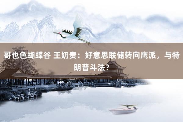 哥也色蝴蝶谷 王奶贵：好意思联储转向鹰派，与特朗普斗法？