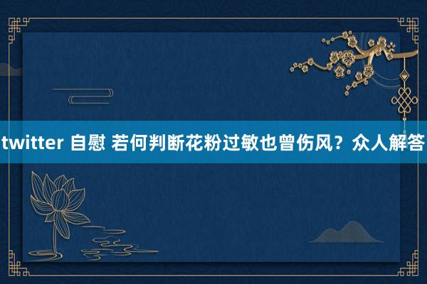 twitter 自慰 若何判断花粉过敏也曾伤风？众人解答