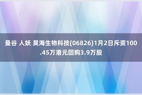 曼谷 人妖 昊海生物科技(06826)1月2日斥资100.45万港元回购3.9万股