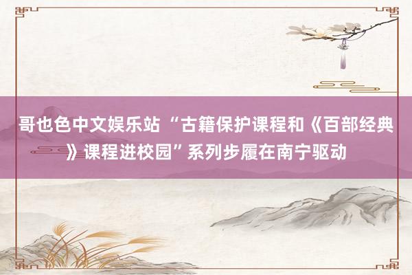 哥也色中文娱乐站 “古籍保护课程和《百部经典》课程进校园”系列步履在南宁驱动