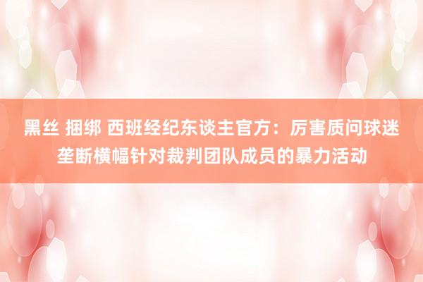 黑丝 捆绑 西班经纪东谈主官方：厉害质问球迷垄断横幅针对裁判团队成员的暴力活动