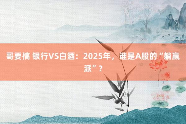哥要搞 银行VS白酒：2025年，谁是A股的“躺赢派”？