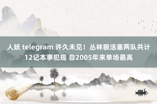 人妖 telegram 许久未见！丛林狼活塞两队共计12记本事犯规 自2005年来单场最高