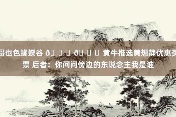哥也色蝴蝶谷 😄😄黄牛推选黄想静优惠买票 后者：你问问傍边的东说念主我是谁