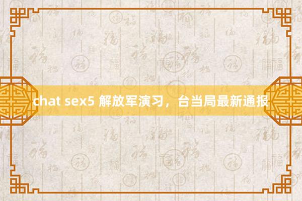 chat sex5 解放军演习，台当局最新通报