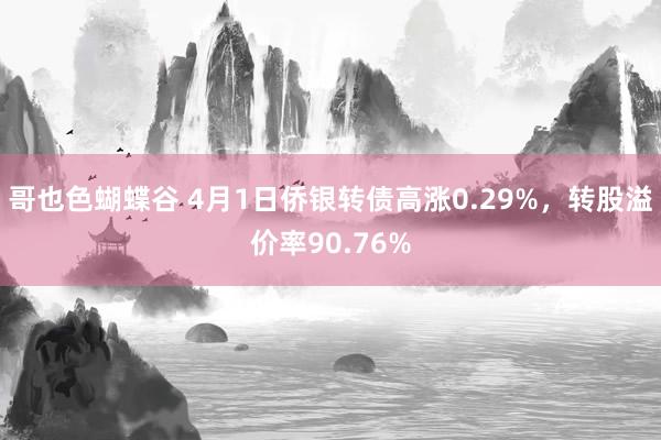 哥也色蝴蝶谷 4月1日侨银转债高涨0.29%，转股溢价率90.76%