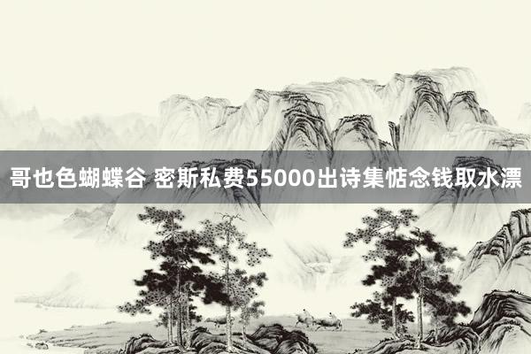 哥也色蝴蝶谷 密斯私费55000出诗集惦念钱取水漂