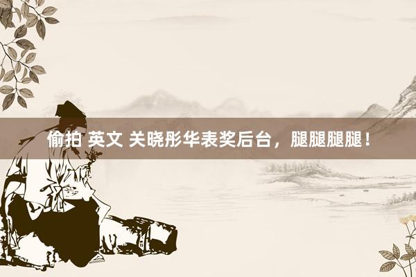偷拍 英文 关晓彤华表奖后台，腿腿腿腿！