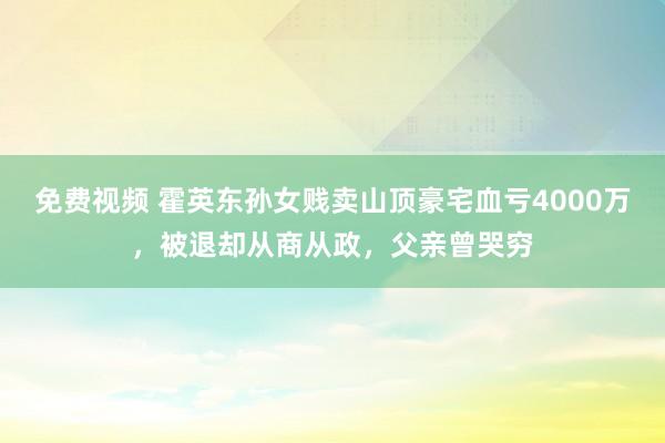 免费视频 霍英东孙女贱卖山顶豪宅血亏4000万，被退却从商从政，父亲曾哭穷