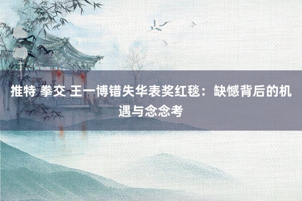 推特 拳交 王一博错失华表奖红毯：缺憾背后的机遇与念念考